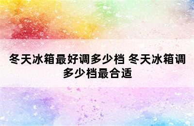 冬天冰箱最好调多少档 冬天冰箱调多少档最合适